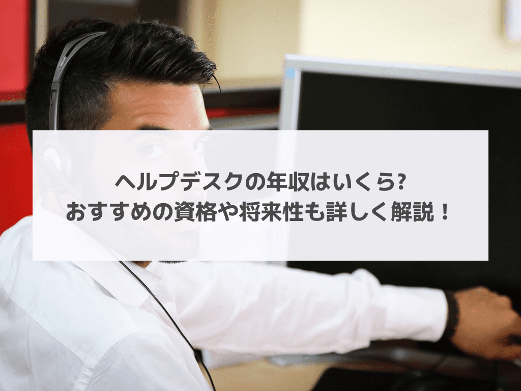ヘルプデスクの年収はいくら?おすすめの資格や将来性も詳しく解説！