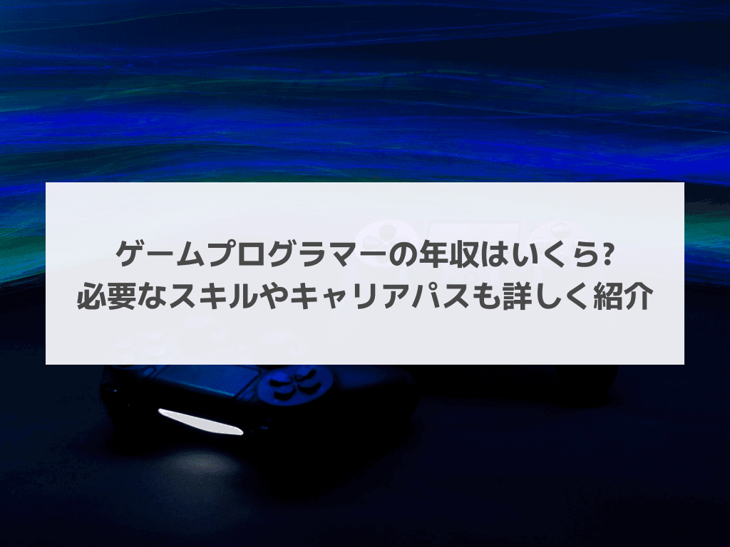 ゲームプログラマーの年収はいくら?必要なスキルやキャリアパスも詳しく紹介
