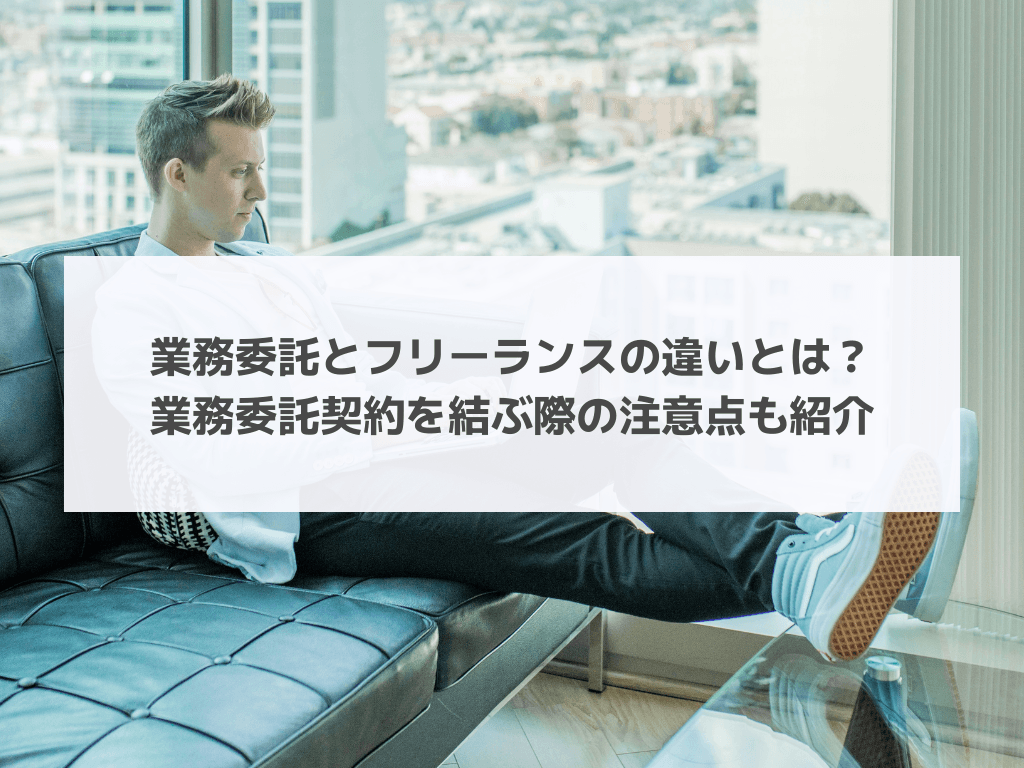 業務委託とフリーランスの違いとは？業務委託契約を結ぶ際の注意点も紹介