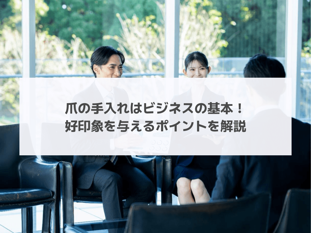 爪の手入れはビジネスの基本！好印象を与えるポイントを解説