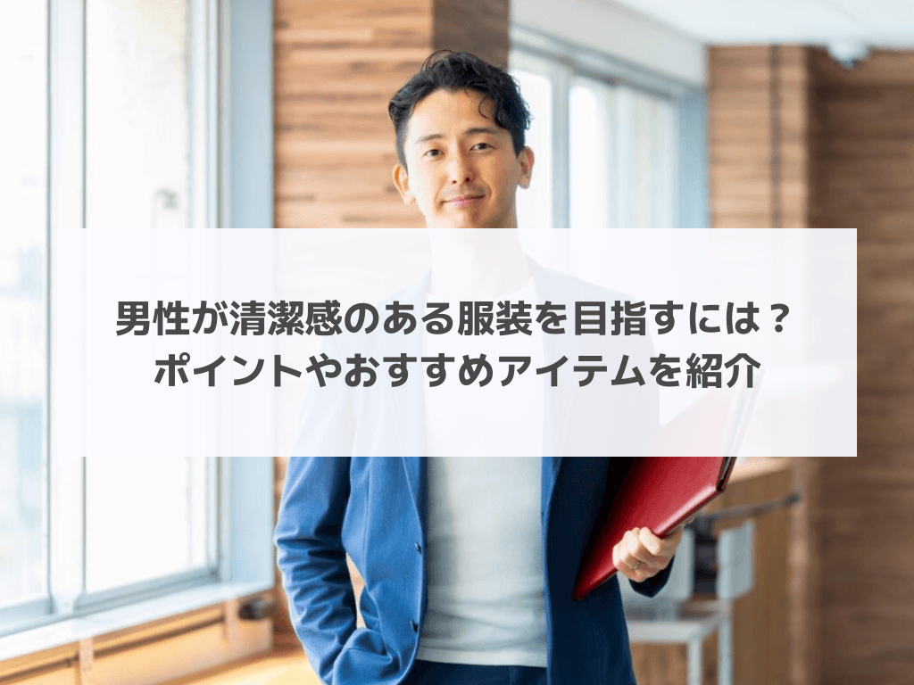 男性が清潔感のある服装を目指すには？ポイントやおすすめアイテムを紹介