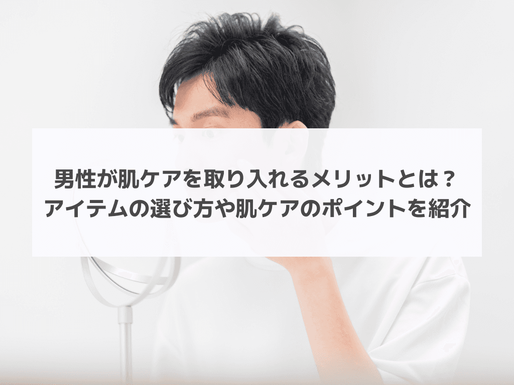 男性が肌ケアを取り入れるメリットとは？アイテムの選び方や肌ケアのポイントを紹介