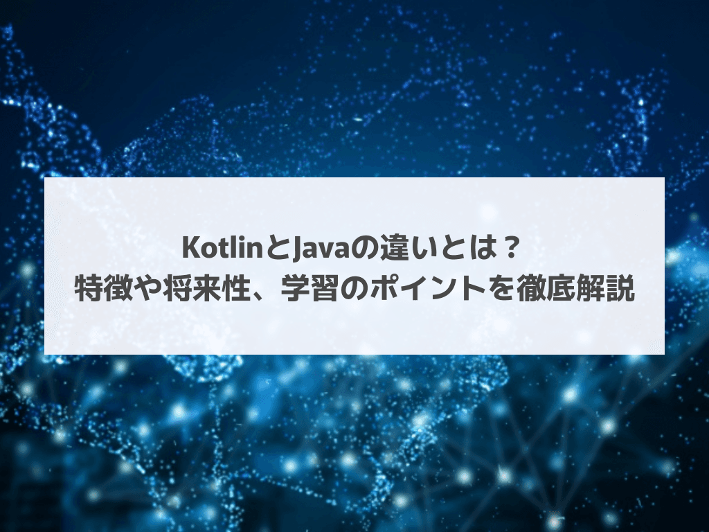 KotlinとJavaの違いとは？特徴や将来性、学習のポイントを徹底解説