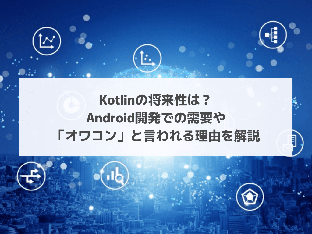 Kotlinの将来性は？Android開発での需要や「オワコン」と言われる理由を解説