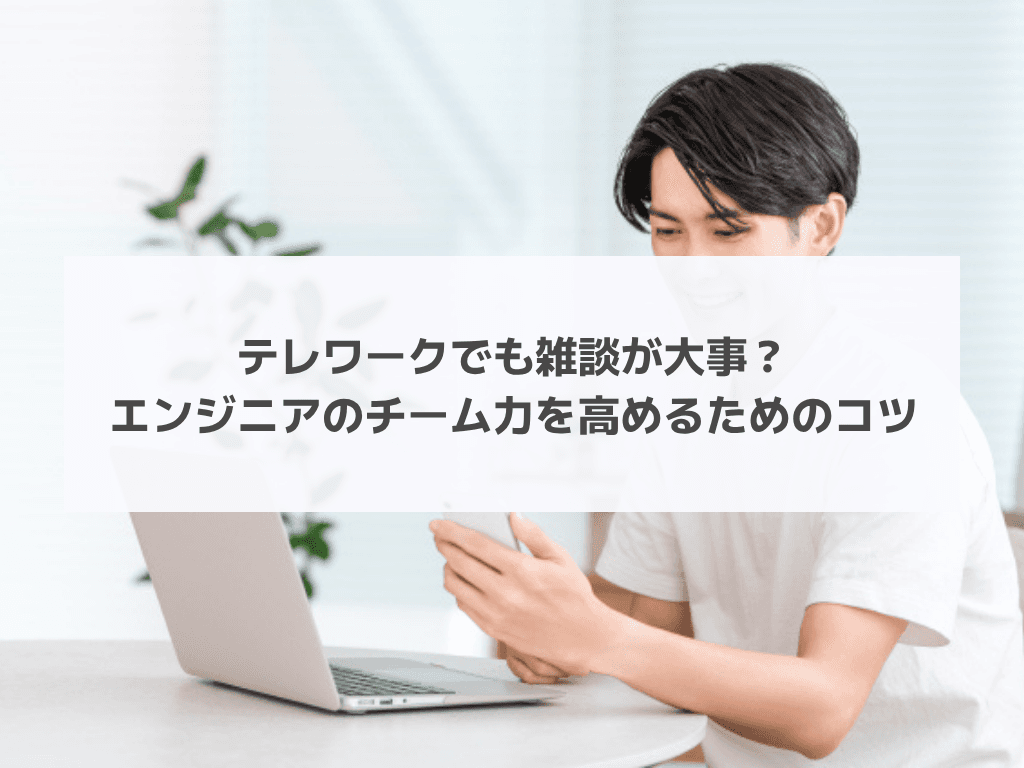 テレワークでも雑談が大事？エンジニアのチーム力を高めるためのコツ