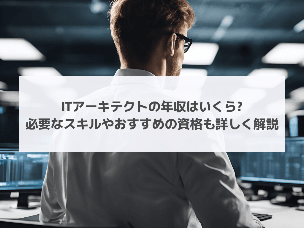 ITアーキテクトの年収はいくら? 必要なスキルやおすすめの資格も詳しく解説